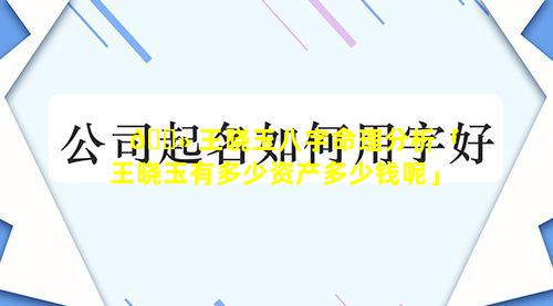 🌻 王晓玉八字命理分析「王晓玉有多少资产多少钱呢」